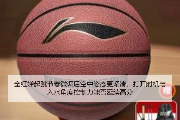 全红婵起跳节奏微调后空中姿态更紧凑，打开时机与入水角度控制力能否延续高分